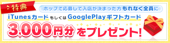 特典 ホップで応募して入店が決まった方もれなく全員にiTunesカードもしくはGooglePlayギフトカード3,000円分をプレゼント！